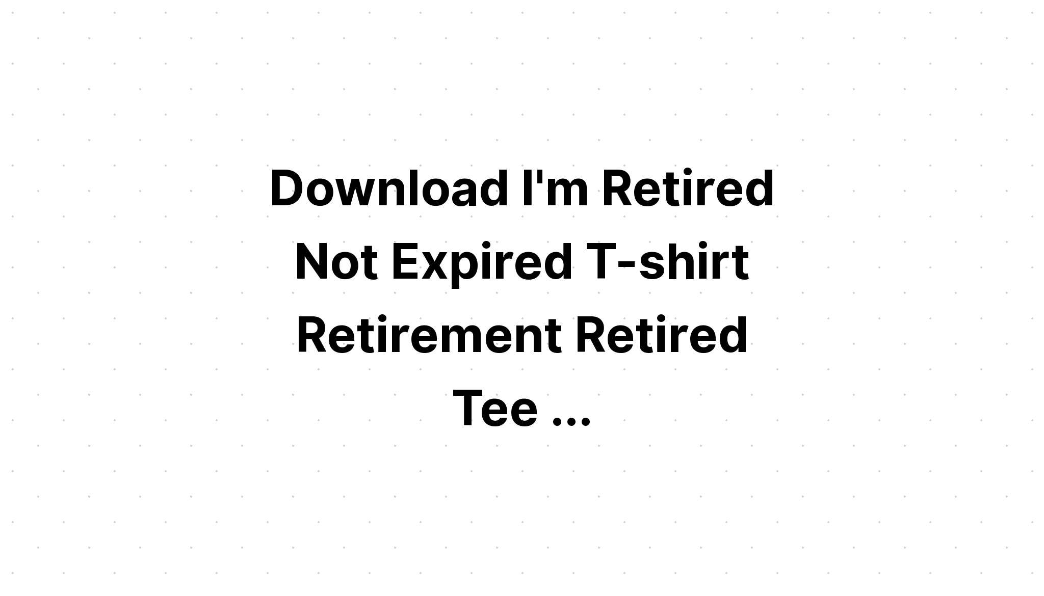 Download I've Retired Not Expired Svg SVG File